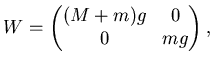 $\displaystyle W= \left( \begin{matrix}(M+m) g & 0   0 & mg \end{matrix} \right),$