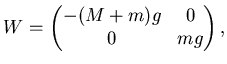 $\displaystyle W= \left( \begin{matrix}
-(M+m) g & 0   0 & mg \end{matrix} \right),$