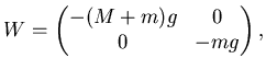 $\displaystyle W= \left( \begin{matrix}
-(M+m) g & 0   0 & -mg \end{matrix} \right),$