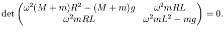 $\displaystyle \det \left( \begin{matrix}\omega^2 (M+m)R^2 - (M+m) g & \omega^2 mRL   \omega^2 mRL & \omega^2 mL^2 - mg \end{matrix} \right) =0.$