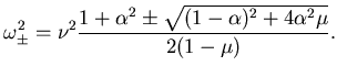 $\displaystyle \omega^2_{\pm}= \nu^2 \frac {1+\alpha^2 \pm \sqrt{ (1-\alpha)^2
+ 4 \alpha^2 \mu}}{2(1-\mu)}.$