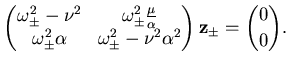 $\displaystyle \left( \begin{matrix}\omega^2_\pm - \nu^2 & \omega^2_\pm \frac {\...
...ga^2_\pm - {\nu^2}{\alpha^2}\end{matrix} \right) {\mathbf {z}}_\pm = \binom 00.$