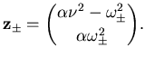 $\displaystyle {\mathbf {z}}_\pm = \binom {\alpha \nu^2 - \omega^2_\pm}{\alpha \omega^2_\pm}.$