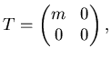 $\displaystyle T= \left( \begin{matrix}m & 0   0 & 0 \end{matrix} \right),$