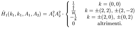 $\displaystyle \hat H_1(k_1,k_1,A_1,A_2)= A_1^2 A_2^2 \cdot\left\{ \begin{matrix...
... (2,0),  \pm (0,2)   0 & \phantom{..}\text{altrimenti}. \end{matrix} \right.$