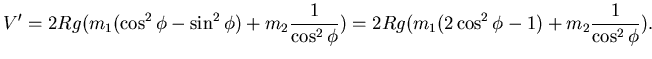 $\displaystyle V'= 2Rg( m_1(\cos^2 \phi - \sin^2 \phi) + m_2 \frac 1{\cos^2 \phi}) = 2Rg ( m_1( 2\cos^2 \phi -1) + m_2 \frac 1{\cos^2 \phi}).$