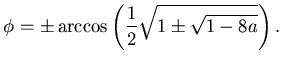 $\displaystyle \phi= \pm \arccos \left( \frac 12 \sqrt{ 1 \pm \sqrt{1-8a} } \right).$