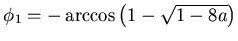 $ \phi_1= - \arccos \left( 1 - \sqrt{1-8a} \right)$