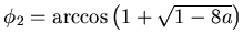 $ \phi_2= \arccos \left( 1 + \sqrt{1-8a} \right)$