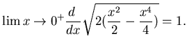 $\displaystyle \lim{x \to 0^+} \dfrac{d }{dx}\sqrt{2 ( \frac {x^2}2 - \frac {x^4}4 )}=
1.$