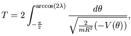 $\displaystyle T=2\int_{-\frac \pi 2}^{\arccos (2\lambda)} \frac {d\theta}{
\sqrt{ \frac 2{mR^2} (-V(\theta))}},$