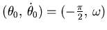 $ (\theta_0,  \dot \theta_0)= (-\frac {\pi}2, \omega)$