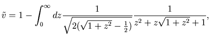 $\displaystyle \tilde v =1 - \int_0^{\infty} dz
\frac 1{\sqrt{2(\sqrt{1+z^2} -\frac 12)}} \frac 1{
z^2 + z\sqrt{1+z^2} +1},$