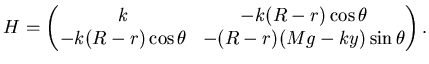 $\displaystyle H= \left( \matrix k & -k(R-r) \cos \theta  -k(R-r) \cos \theta & -(R-r) (Mg-ky) \sin \theta \endmatrix\right).$