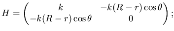 $\displaystyle H=\left( \matrix k & -k(R-r)\cos \theta  -k(R-r)\cos \theta & 0 \endmatrix\right);$