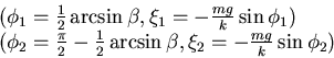 \begin{displaymath}\begin{array}{l} (\phi_{1} = {1\over 2}\arcsin\beta, \xi_{1} ...
...csin\beta, \xi_{2} = -{mg \over k}\sin \phi_{2})\cr \end{array}\end{displaymath}