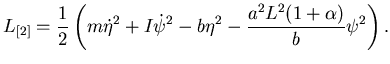 $\displaystyle L_{[2]} = {1\over 2}\left( m\dot \eta^{2} + I \dot \psi^{2} -b \eta^{2} - {a^{2}L^{2}(1+\alpha)\over b}\psi^{2} \right) .$