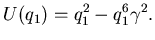 $\displaystyle U(q_{1}) = q_{1}^{2} - q_{1}^{6}\gamma^{2}.$