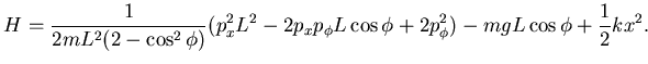 $\displaystyle H=\frac 1{2mL^2(2-\cos^2 \phi)}
(p_x^2 L^2 - 2 p_x p_{\phi} L \cos \phi + 2 p_{\phi}^2) -mgL \cos \phi
+ \frac 12 k x^2.$