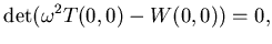 $\displaystyle \det( \omega^2 T(0,0) - W(0,0) ) = 0,$
